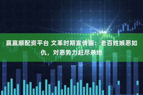 赢赢顺配资平台 文革时期宣传画：老百姓嫉恶如仇，对恶势力赶尽杀绝