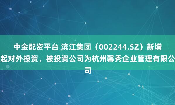 中金配资平台 滨江集团（002244.SZ）新增一起对外投资，被投资公司为杭州馨秀企业管理有限公司