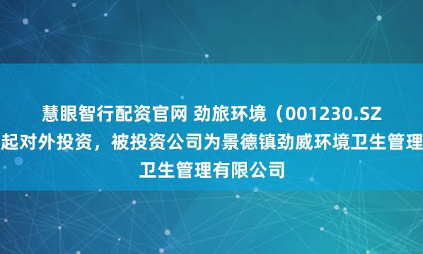 慧眼智行配资官网 劲旅环境（001230.SZ）新增一起对外投资，被投资公司为景德镇劲威环境卫生管理有限公司