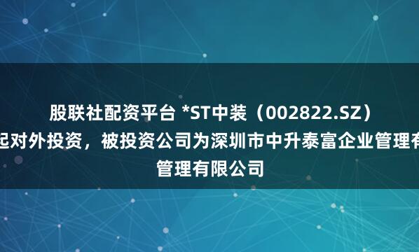 股联社配资平台 *ST中装（002822.SZ）新增一起对外投资，被投资公司为深圳市中升泰富企业管理有限公司