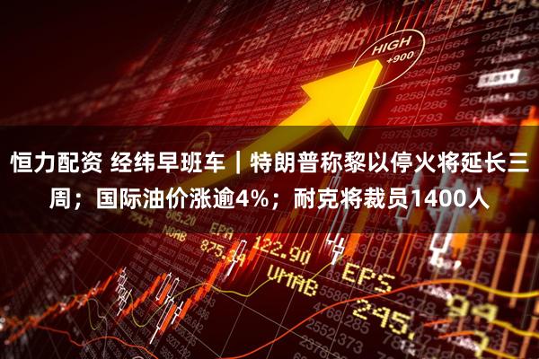 恒力配资 经纬早班车｜特朗普称黎以停火将延长三周；国际油价涨逾4%；耐克将裁员1400人